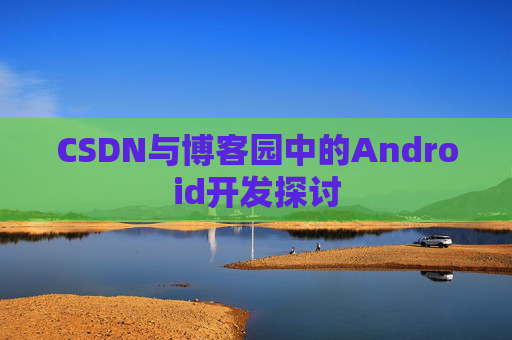 CSDN与博客园中的Android开发探讨